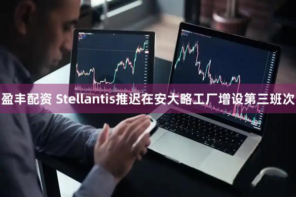 盈丰配资 Stellantis推迟在安大略工厂增设第三班次