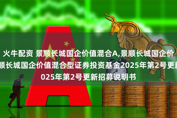 火牛配资 景顺长城国企价值混合A,景顺长城国企价值混合C: 景顺长城国企价值混合型证券投资基金2025年第2号更新招募说明书
