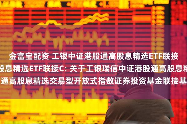 金富宝配资 工银中证港股通高股息精选ETF联接A,工银中证港股通高股息精选ETF联接C: 关于工银瑞信中证港股通高股息精选交易型开放式指数证券投资基金联接基金变更募集期的公告
