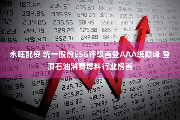 永旺配资 统一股份ESG评级首登AAA级巅峰 登顶石油消费燃料行业榜首