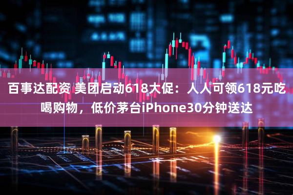 百事达配资 美团启动618大促：人人可领618元吃喝购物，低价茅台iPhone30分钟送达
