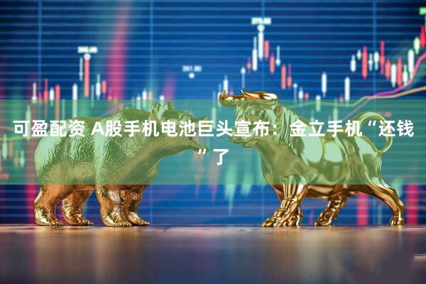 可盈配资 A股手机电池巨头宣布：金立手机“还钱”了