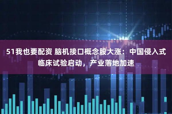 51我也要配资 脑机接口概念股大涨：中国侵入式临床试验启动，产业落地加速