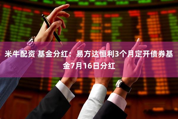 米牛配资 基金分红：易方达恒利3个月定开债券基金7月16日分红