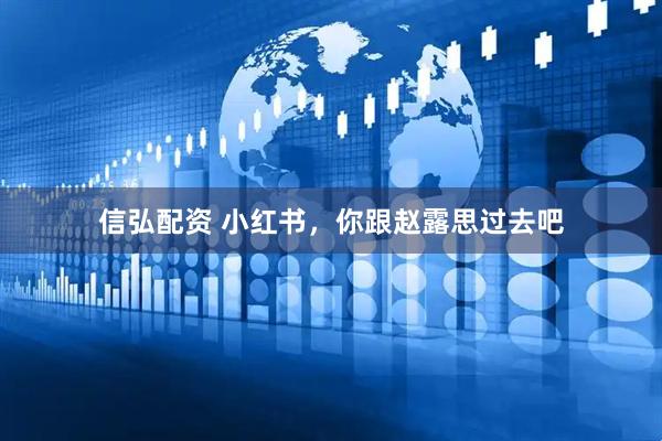 信弘配资 小红书，你跟赵露思过去吧