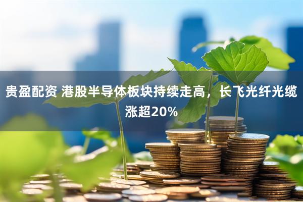 贵盈配资 港股半导体板块持续走高，长飞光纤光缆涨超20%