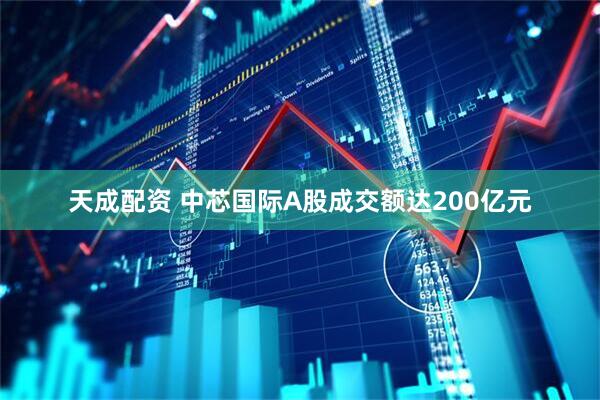 天成配资 中芯国际A股成交额达200亿元