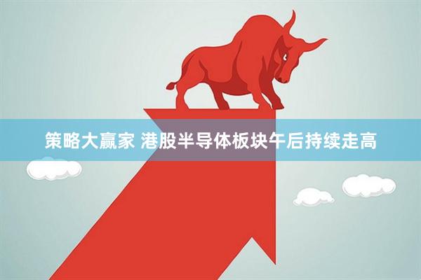 策略大赢家 港股半导体板块午后持续走高