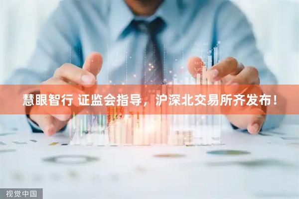 慧眼智行 证监会指导，沪深北交易所齐发布！