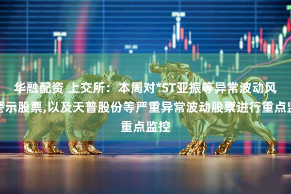 华融配资 上交所：本周对*ST亚振等异常波动风险警示股票,以及天普股份等严重异常波动股票进行重点监控