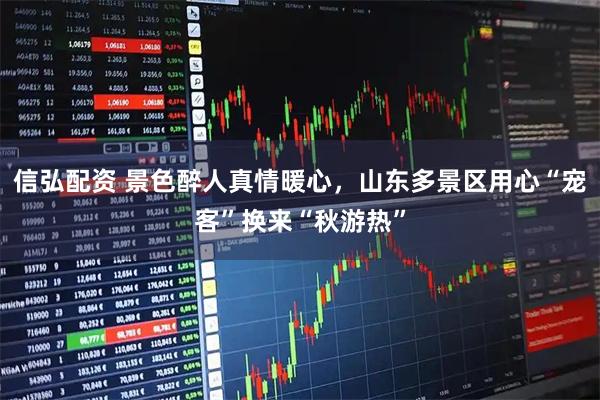 信弘配资 景色醉人真情暖心，山东多景区用心“宠客”换来“秋游热”