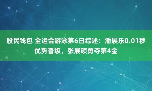 股民钱包 全运会游泳第6日综述：潘展乐0.01秒优势晋级，张展硕勇夺第4金