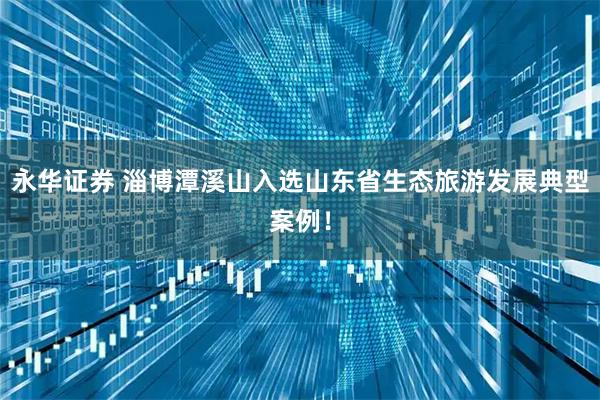 永华证券 淄博潭溪山入选山东省生态旅游发展典型案例！