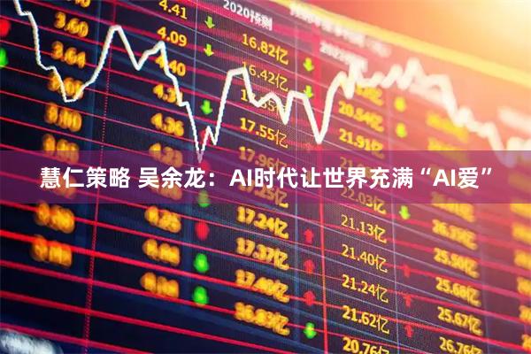 慧仁策略 吴余龙：AI时代让世界充满“AI爱”