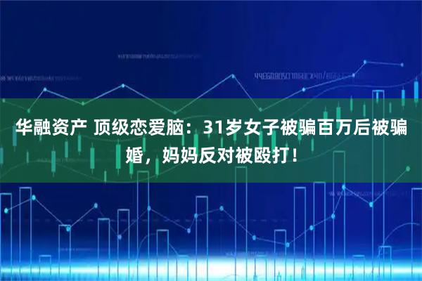 华融资产 顶级恋爱脑：31岁女子被骗百万后被骗婚，妈妈反对被殴打！