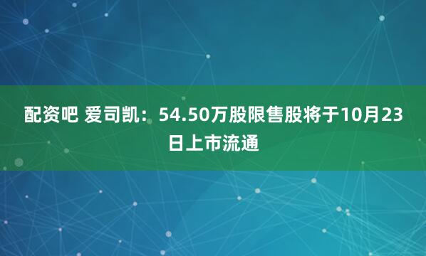 配资吧 爱司凯：54.50万股限售股将于10月23日上市流通