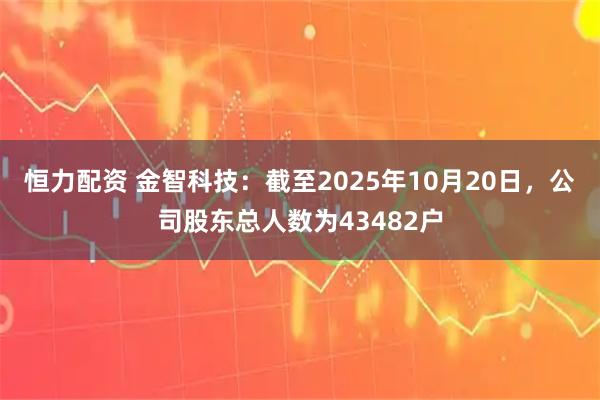 恒力配资 金智科技：截至2025年10月20日，公司股东总人数为43482户