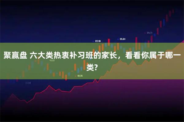 聚赢盘 六大类热衷补习班的家长，看看你属于哪一类?