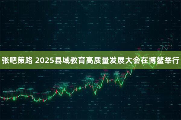 张吧策路 2025县域教育高质量发展大会在博鳌举行