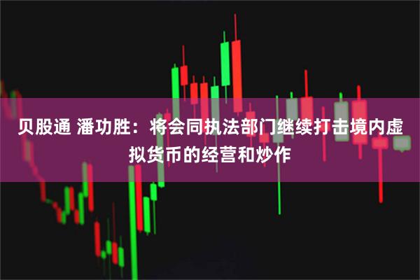 贝股通 潘功胜：将会同执法部门继续打击境内虚拟货币的经营和炒作
