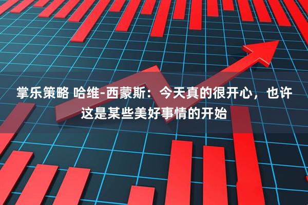 掌乐策略 哈维-西蒙斯：今天真的很开心，也许这是某些美好事情的开始