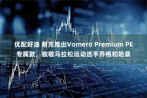 优配好油 耐克推出Vomero Premium PE专属款，致敬马拉松运动选手乔格和哈桑