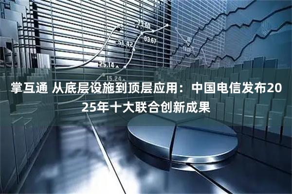 掌互通 从底层设施到顶层应用：中国电信发布2025年十大联合创新成果