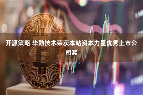 开源策略 华勤技术荣获本站资本力量优秀上市公司奖