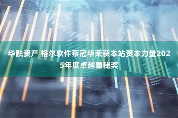 华融资产 格尔软件蔡冠华荣获本站资本力量2025年度卓越董秘奖