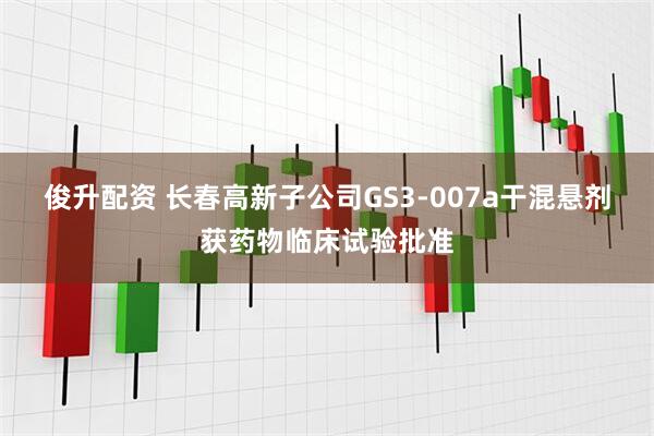 俊升配资 长春高新子公司GS3-007a干混悬剂获药物临床试验批准