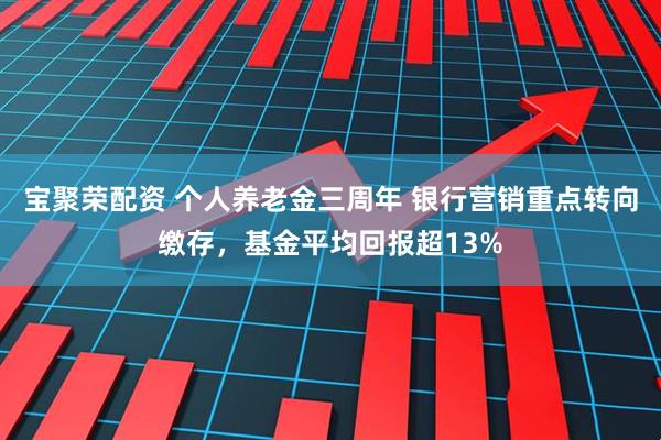 宝聚荣配资 个人养老金三周年 银行营销重点转向缴存，基金平均回报超13%