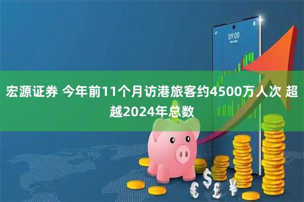 宏源证券 今年前11个月访港旅客约4500万人次 超越2024年总数