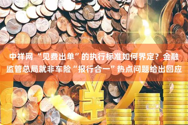 中祥网 “见费出单”的执行标准如何界定？金融监管总局就非车险“报行合一”热点问题给出回应