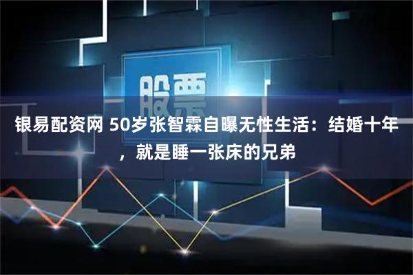 银易配资网 50岁张智霖自曝无性生活：结婚十年，就是睡一张床的兄弟