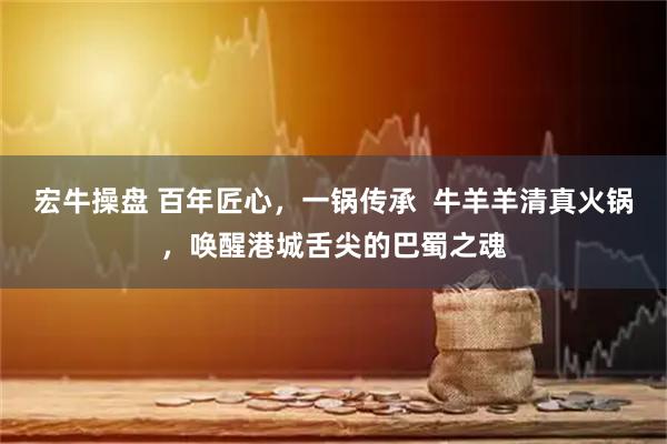 宏牛操盘 百年匠心，一锅传承  牛羊羊清真火锅，唤醒港城舌尖的巴蜀之魂