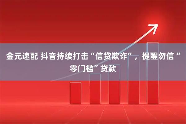 金元速配 抖音持续打击“信贷欺诈”，提醒勿信“零门槛”贷款