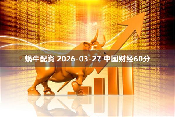蜗牛配资 2026-03-27 中国财经60分
