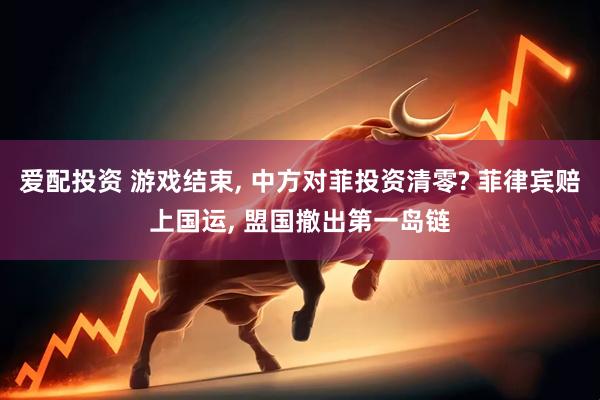 爱配投资 游戏结束, 中方对菲投资清零? 菲律宾赔上国运, 盟国撤出第一岛链