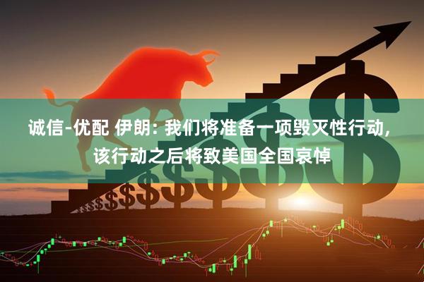 诚信-优配 伊朗: 我们将准备一项毁灭性行动, 该行动之后将致美国全国哀悼